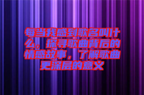 每當我感到歌名叫什么，探尋歌曲背后的情感故事，了解歌曲更深層的意義