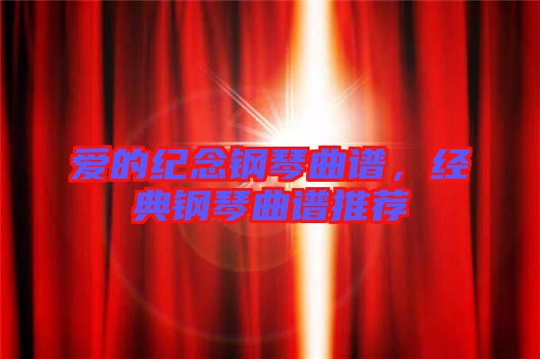 愛的紀念鋼琴曲譜,經(jīng)典鋼琴曲譜推薦
