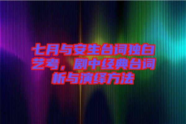 七月與安生臺詞獨(dú)白藝考,劇中經(jīng)典臺詞析與演繹方法