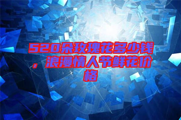 520朵玫瑰花多少錢,浪漫情人節(jié)鮮花價格