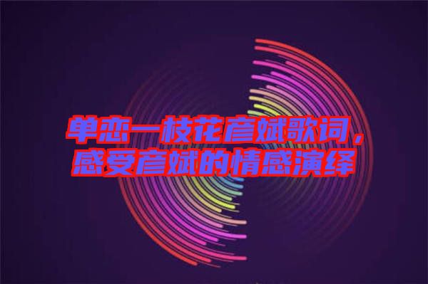 單戀一枝花彥斌歌詞，感受彥斌的情感演繹