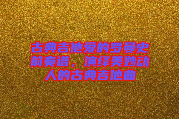 古典吉他愛的羅曼史前奏譜，演繹美妙動人的古典吉他曲