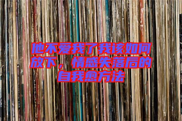 他不愛我了我該如何放下，情感失落后的自我愈方法