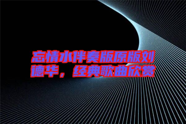 忘情水伴奏版原版劉德華，經(jīng)典歌曲欣賞