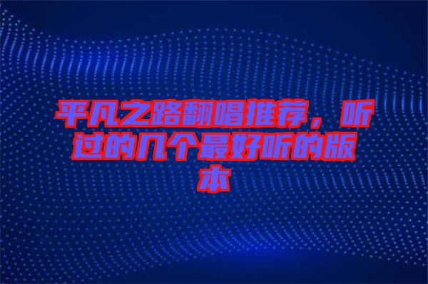 平凡之路翻唱推薦,聽過的幾個(gè)最好聽的版本