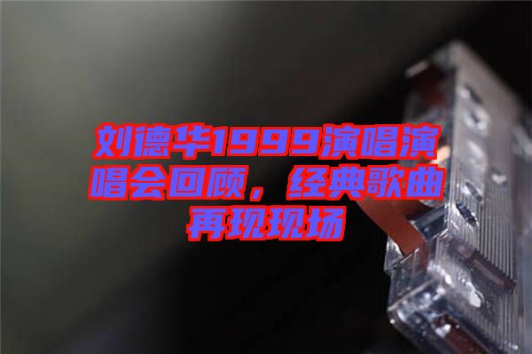 劉德華1999演唱演唱會回顧，經典歌曲再現現場