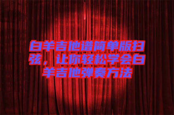 白羊吉他譜簡單版掃弦,讓你輕松學(xué)會白羊吉他彈奏方法