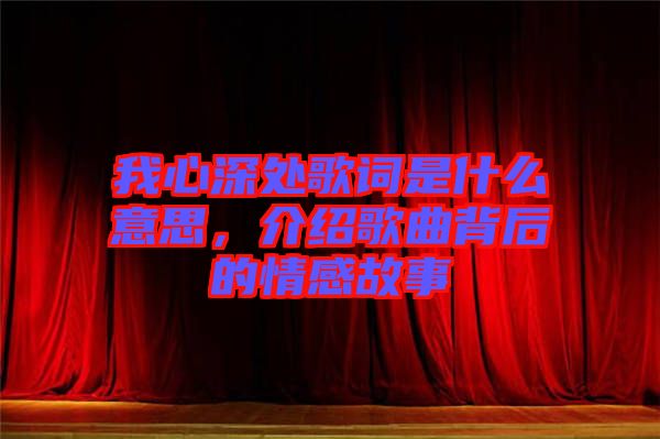 我心深處歌詞是什么意思，介紹歌曲背后的情感故事