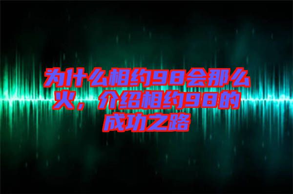 為什么相約98會(huì)那么火,介紹相約98的成功之路