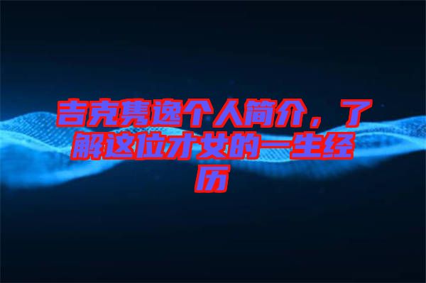 吉克雋逸個人簡介，了解這位才女的一生經歷