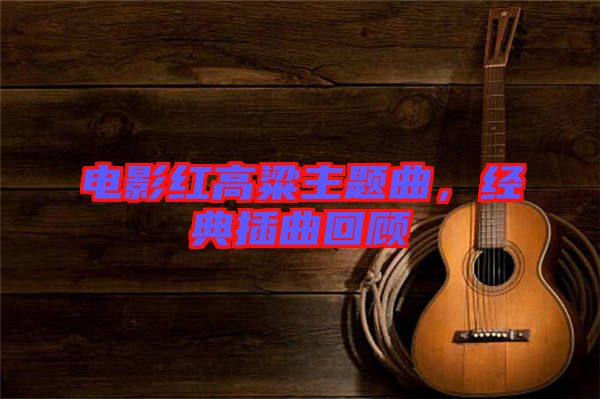 電影紅高粱主題曲,經(jīng)典插曲回顧