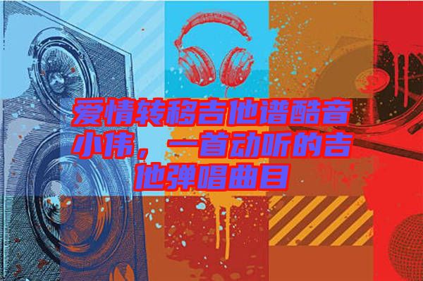 愛(ài)情轉(zhuǎn)移吉他譜酷音小偉,一首動(dòng)聽(tīng)的吉他彈唱曲目