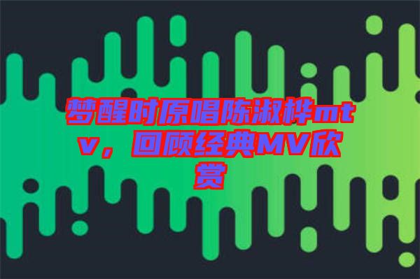 夢醒時原唱陳淑樺mtv,回顧經(jīng)典MV欣賞