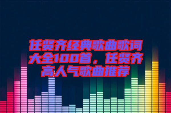 任賢齊經典歌曲歌詞大全100首，任賢齊高人氣歌曲推薦