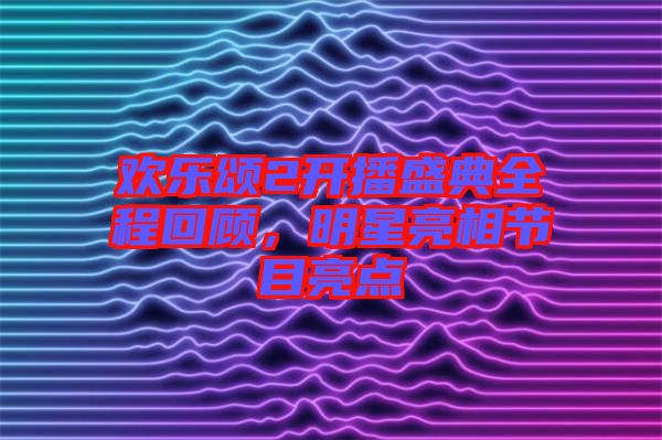 歡樂頌2開播盛典全程回顧，明星亮相節目亮點