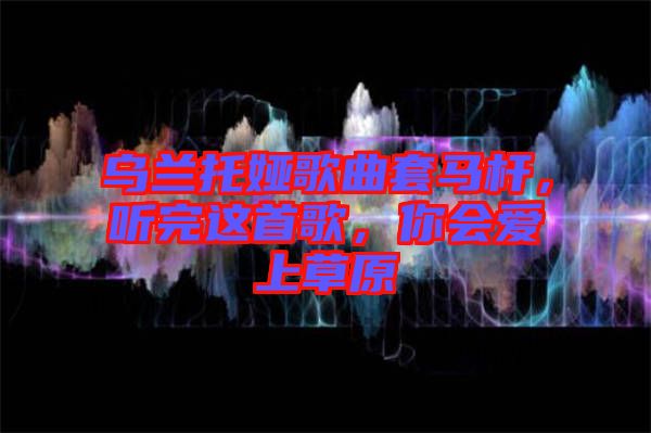 烏蘭托婭歌曲套馬桿，聽完這首歌，你會愛上草原