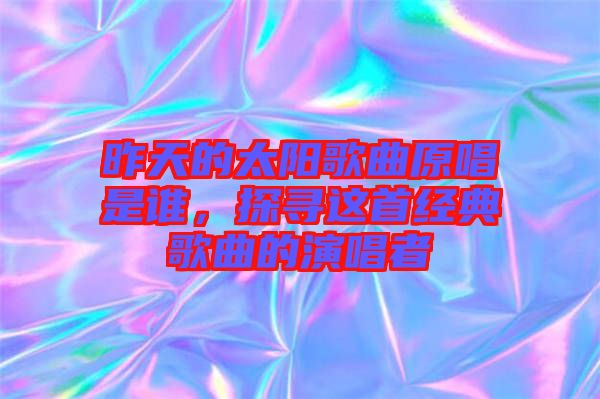 昨天的太陽歌曲原唱是誰,探尋這首經(jīng)典歌曲的演唱者
