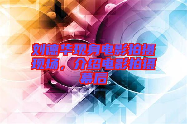 劉德華現身電影拍攝現場,介紹電影拍攝幕后