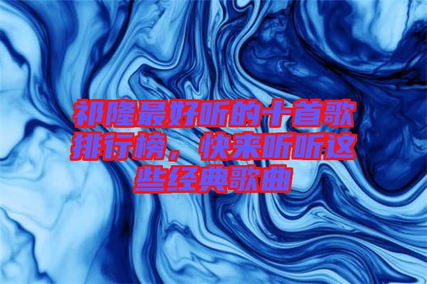 祁隆最好聽的十首歌排行榜,快來聽聽這些經典歌曲