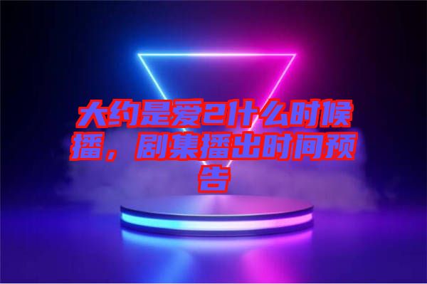 大約是愛2什么時候播，劇集播出時間預告