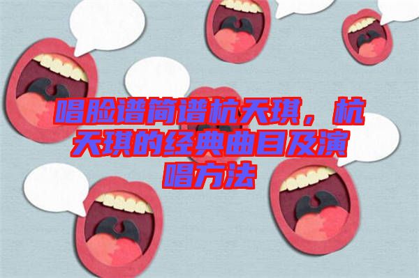 唱臉譜簡譜杭天琪,杭天琪的經(jīng)典曲目及演唱方法