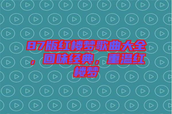 87版紅樓夢(mèng)歌曲大全,回味經(jīng)典,重溫紅樓夢(mèng)