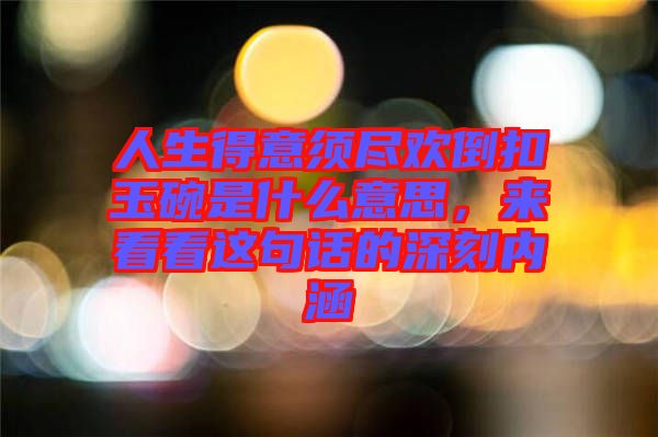 人生得意須盡歡倒扣玉碗是什么意思,來看看這句話的深刻內(nèi)涵