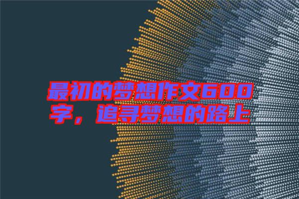 最初的夢(mèng)想作文600字,追尋夢(mèng)想的路上