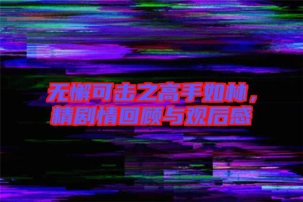 無懈可擊之高手如林，精劇情回顧與觀后感