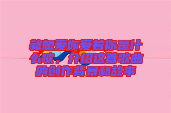 就想愛你愛著你是什么歌，介紹這首歌曲的創(chuàng)作背景和故事