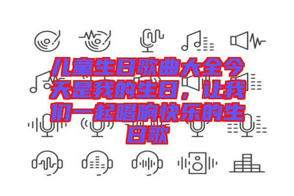 兒童生日歌曲大全今天是我的生日，讓我們一起唱響快樂的生日歌