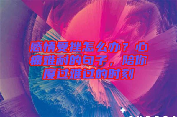 感情受挫怎么辦？心痛難耐的句子，陪你度過難過的時刻
