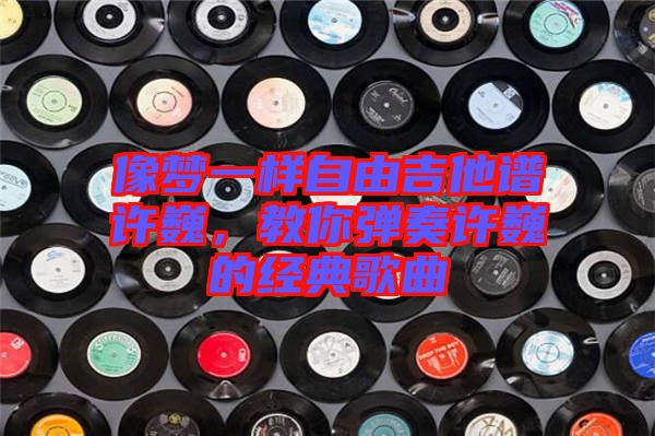 像夢一樣自由吉他譜許巍,教你彈奏許巍的經(jīng)典歌曲