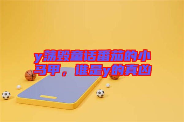 y蕩毀童話番茄的小馬甲,誰是y的真兇