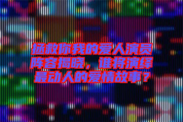 拯救你我的愛人演員陣容揭曉，誰將演繹最動人的愛情故事？