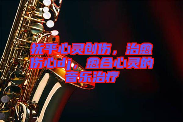 撫平心靈創(chuàng)傷，治愈傷心dj，愈合心靈的音樂治療