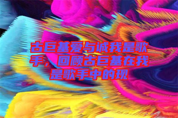古巨基愛與誠我是歌手,回顧古巨基在我是歌手中的現