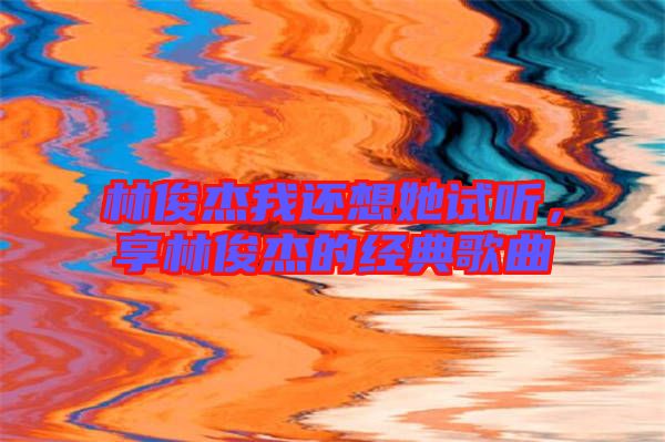 林俊杰我還想她試聽(tīng)，享林俊杰的經(jīng)典歌曲