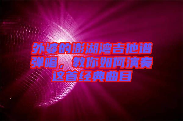 外婆的澎湖灣吉他譜彈唱，教你如何演奏這首經典曲目