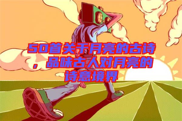 50首關(guān)于月亮的古詩(shī),品味古人對(duì)月亮的詩(shī)意境界