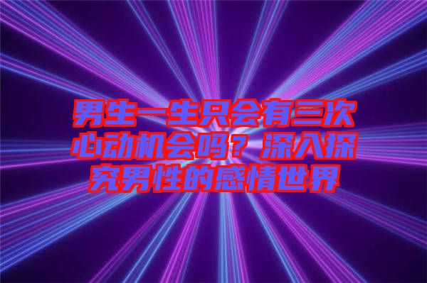 男生一生只會(huì)有三次心動(dòng)機(jī)會(huì)嗎?深入探究男性的感情世界