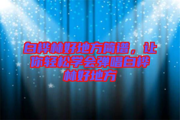 白樺林好地方簡譜，讓你輕松學會彈唱白樺林好地方