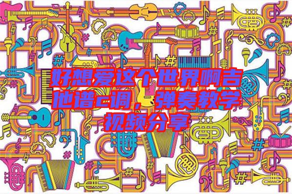 好想愛這個(gè)世界啊吉他譜c調(diào)，彈奏教學(xué)視頻分享