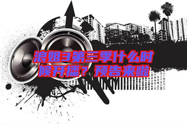 浪姐3第三季什么時候開播？預告來啦