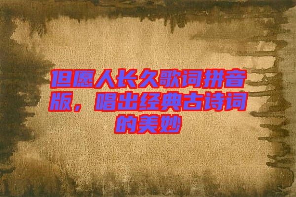 但愿人長久歌詞拼音版，唱出經典古詩詞的美妙