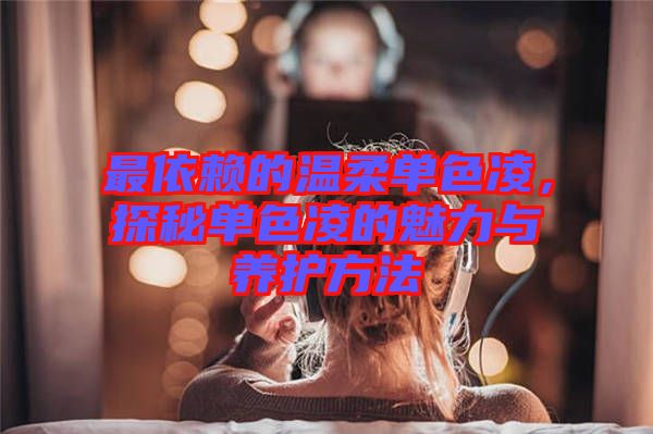 最依賴的溫柔單色凌,探秘單色凌的魅力與養(yǎng)護方法