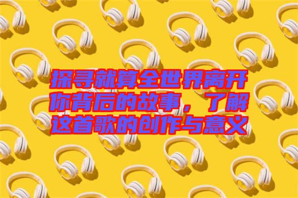 探尋就算全世界離開你背后的故事，了解這首歌的創作與意義