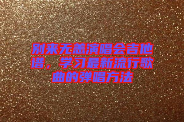 別來(lái)無(wú)恙演唱會(huì)吉他譜,學(xué)習(xí)最新流行歌曲的彈唱方法