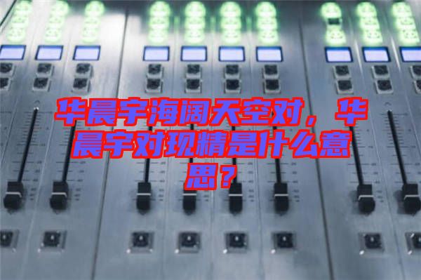 華晨宇海闊天空對,華晨宇對現精是什么意思?