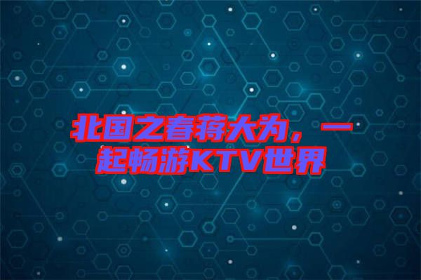 北國之春蔣大為，一起暢游KTV世界